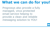What we can do for you: Prognosys also provide a fully managed virus protected email service helping to provide a clean and reliable messaging solution to YOU!